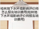 桂林地下水环境影响评价师怎么报名培训费用(桂林地下水环境影响评价师报名培训费用)