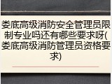 娄底高级消防安全管理员限制专业吗还有哪些要求呀(娄底高级消防管理员资格要求)
