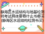静海区水运结构与地基检测师考试具体要看什么书哪买(静海区水运结构检测书买)