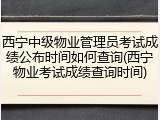 西宁中级物业管理员考试成绩公布时间如何查询(西宁物业考试成绩查询时间)