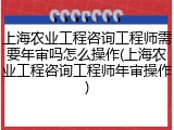 上海农业工程咨询工程师需要年审吗怎么操作(上海农业工程咨询工程师年审操作)