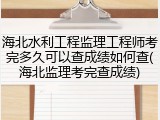 海北水利工程监理工程师考完多久可以查成绩如何查(海北监理考完查成绩)