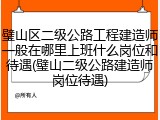 璧山区二级公路工程建造师一般在哪里上班什么岗位和待遇(璧山二级公路建造师岗位待遇)