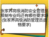 张家界高级消防安全管理员限制专业吗还有哪些要求呀(张家界高级消防管理员资格要求)