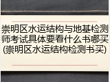 崇明区水运结构与地基检测师考试具体要看什么书哪买(崇明区水运结构检测书买)