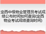 定西中级物业管理员考试成绩公布时间如何查询(定西物业考试成绩查询时间)