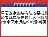 津南区水运结构与地基检测师考试具体要看什么书哪买(津南区水运结构检测书买)