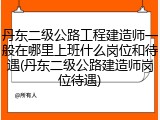 丹东二级公路工程建造师一般在哪里上班什么岗位和待遇(丹东二级公路建造师岗位待遇)