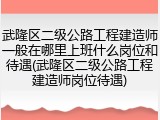 武隆区二级公路工程建造师一般在哪里上班什么岗位和待遇(武隆区二级公路工程建造师岗位待遇)