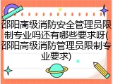 邵阳高级消防安全管理员限制专业吗还有哪些要求呀(邵阳高级消防管理员限制专业要求)