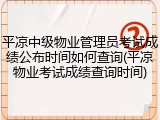 平凉中级物业管理员考试成绩公布时间如何查询(平凉物业考试成绩查询时间)