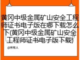 黄冈中级金属矿山安全工程师证书电子版在哪下载怎么下(黄冈中级金属矿山安全工程师证书电子版下载)