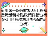 永川区一级民航机场工程建造师最新补贴政策详情分析(永川区民航机场补贴政策分析)