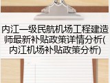 内江一级民航机场工程建造师最新补贴政策详情分析(内江机场补贴政策分析)