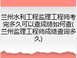 兰州水利工程监理工程师考完多久可以查成绩如何查(兰州监理工程师成绩查询多久)