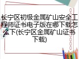 长宁区初级金属矿山安全工程师证书电子版在哪下载怎么下(长宁区金属矿山证书下载)