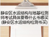 静安区水运结构与地基检测师考试具体要看什么书哪买(静安区水运结构检测书买)