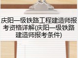 庆阳一级铁路工程建造师报考资格详解(庆阳一级铁路建造师报考条件)