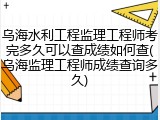 乌海水利工程监理工程师考完多久可以查成绩如何查(乌海监理工程师成绩查询多久)