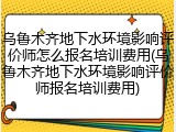 乌鲁木齐地下水环境影响评价师怎么报名培训费用(乌鲁木齐地下水环境影响评价师报名培训费用)