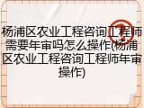 杨浦区农业工程咨询工程师需要年审吗怎么操作(杨浦区农业工程咨询工程师年审操作)