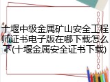 十堰中级金属矿山安全工程师证书电子版在哪下载怎么下(十堰金属安全证书下载)