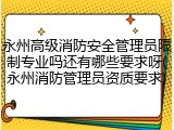 永州高级消防安全管理员限制专业吗还有哪些要求呀(永州消防管理员资质要求)