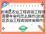 武清区农业工程咨询工程师需要年审吗怎么操作(武清区农业工程咨询年审操作)