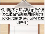 银川地下水环境影响评价师怎么报名培训费用(银川地下水环境影响评价师报名培训费用)