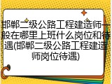 邯郸二级公路工程建造师一般在哪里上班什么岗位和待遇(邯郸二级公路工程建造师岗位待遇)