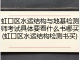 虹口区水运结构与地基检测师考试具体要看什么书哪买(虹口区水运结构检测书买)