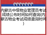 内蒙古中级物业管理员考试成绩公布时间如何查询(内蒙古物业考试成绩查询时间)