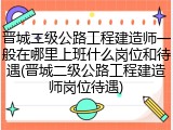 晋城二级公路工程建造师一般在哪里上班什么岗位和待遇(晋城二级公路工程建造师岗位待遇)
