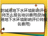 防城港地下水环境影响评价师怎么报名培训费用(防城港地下水环境影响评价师报名费用)
