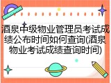 酒泉中级物业管理员考试成绩公布时间如何查询(酒泉物业考试成绩查询时间)