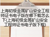 上海初级金属矿山安全工程师证书电子版在哪下载怎么下(上海初级金属矿山安全工程师证书电子版下载)