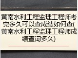 黄南水利工程监理工程师考完多久可以查成绩如何查(黄南水利工程监理工程师成绩查询多久)