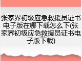 张家界初级应急救援员证书电子版在哪下载怎么下(张家界初级应急救援员证书电子版下载)