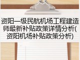 资阳一级民航机场工程建造师最新补贴政策详情分析(资阳机场补贴政策分析)