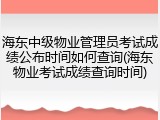 海东中级物业管理员考试成绩公布时间如何查询(海东物业考试成绩查询时间)