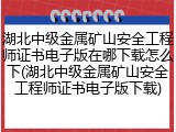 湖北中级金属矿山安全工程师证书电子版在哪下载怎么下(湖北中级金属矿山安全工程师证书电子版下载)