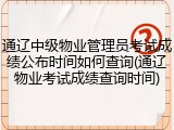 通辽中级物业管理员考试成绩公布时间如何查询(通辽物业考试成绩查询时间)