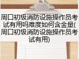 周口初级消防设施操作员考试有用吗难度如何含金量(周口初级消防设施操作员考试有用)