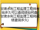 甘肃水利工程监理工程师考完多久可以查成绩如何查(甘肃水利工程监理工程师成绩查询多久)