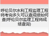 呼伦贝尔水利工程监理工程师考完多久可以查成绩如何查(呼伦贝尔监理工程师成绩查询)