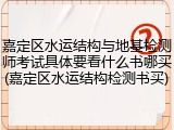 嘉定区水运结构与地基检测师考试具体要看什么书哪买(嘉定区水运结构检测书买)