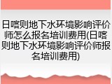 日喀则地下水环境影响评价师怎么报名培训费用(日喀则地下水环境影响评价师报名培训费用)