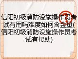 信阳初级消防设施操作员考试有用吗难度如何含金量(信阳初级消防设施操作员考试有帮助)