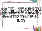 大渡口区一级民航机场工程建造师最新补贴政策详情分析(大渡口区民航机场补贴政策)