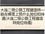 大连二级公路工程建造师一般在哪里上班什么岗位和待遇(大连二级公路工程建造师岗位待遇)